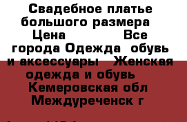 Свадебное платье большого размера › Цена ­ 17 000 - Все города Одежда, обувь и аксессуары » Женская одежда и обувь   . Кемеровская обл.,Междуреченск г.